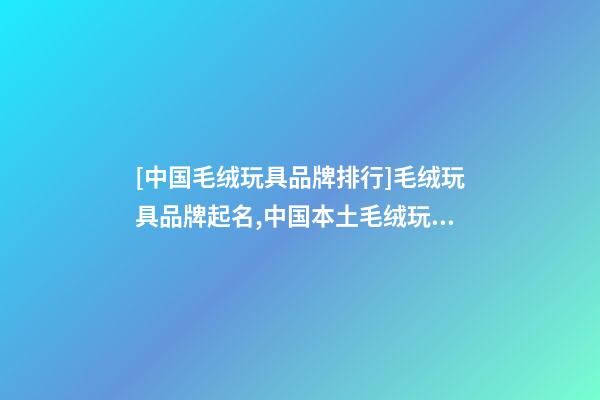 [中国毛绒玩具品牌排行]毛绒玩具品牌起名,中国本土毛绒玩具品牌起名-第1张-商标起名-玄机派